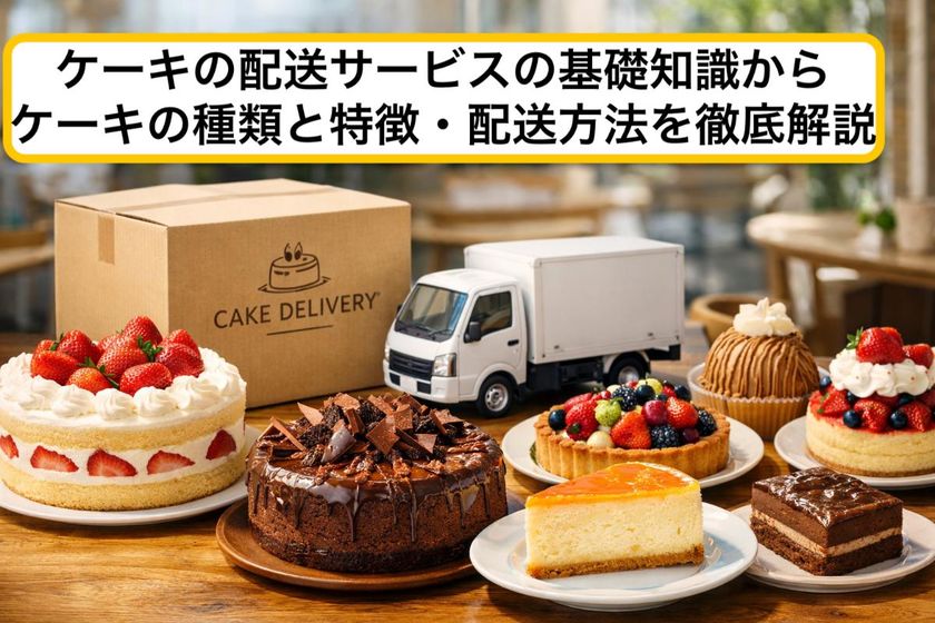 ケーキの配送サービスの基礎知識からケーキの種類と特徴・配送方法を徹底解説