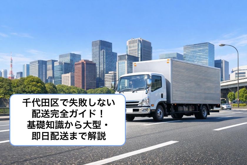 千代田区で失敗しない配送完全ガイド｜基礎知識から大型・即日配送まで解説